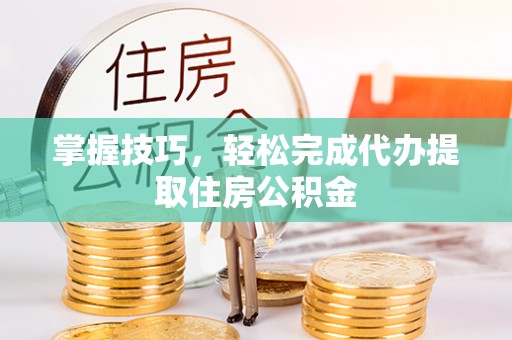 巴林左旗掌握技巧，轻松完成代办提取住房公积金