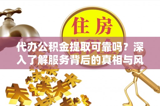 巴林左旗代办公积金提取可靠吗？深入了解服务背后的真相与风险