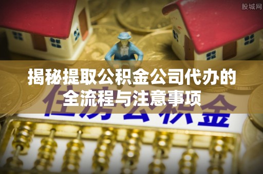巴林左旗揭秘提取公积金公司代办的全流程与注意事项