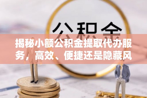 巴林左旗揭秘小额公积金提取代办服务，高效、便捷还是隐藏风险？