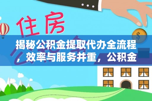 巴林左旗揭秘公积金提取代办全流程，效率与服务并重，公积金提取代办要多久不再是难题