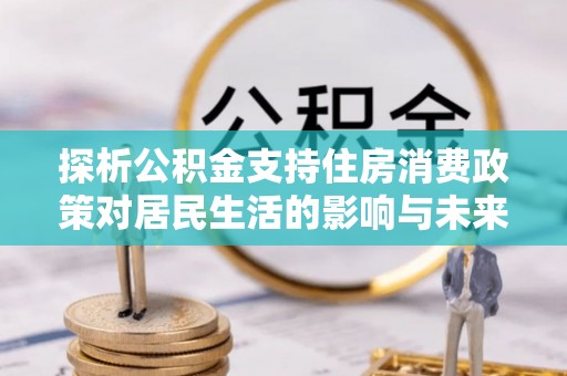 巴林左旗探析公积金支持住房消费政策对居民生活的影响与未来展望