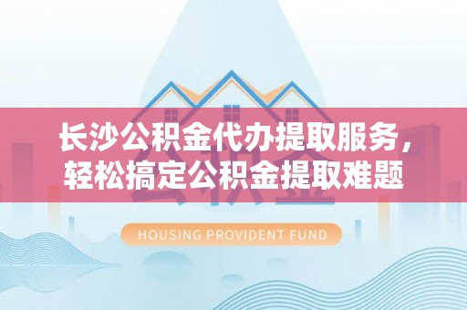 巴林左旗长沙公积金代办提取服务，轻松搞定公积金提取难题