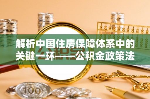 巴林左旗解析中国住房保障体系中的关键一环——公积金政策法规的演变与影响