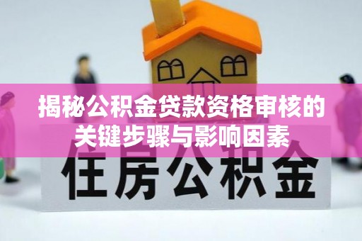巴林左旗揭秘公积金贷款资格审核的关键步骤与影响因素