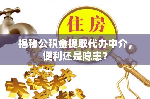 巴林左旗揭秘公积金提取代办中介，便利还是隐患？