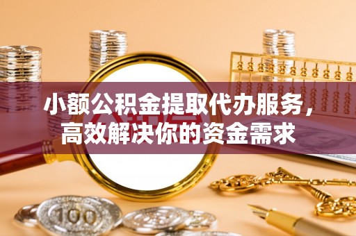 巴林左旗小额公积金提取代办服务，高效解决你的资金需求
