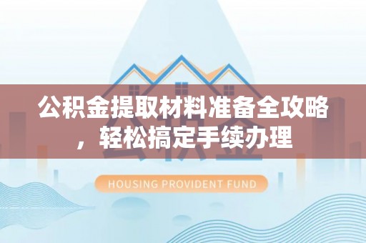 巴林左旗公积金提取材料准备全攻略，轻松搞定手续办理