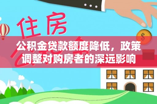 巴林左旗公积金贷款额度降低，政策调整对购房者的深远影响
