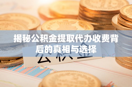 巴林左旗揭秘公积金提取代办收费背后的真相与选择