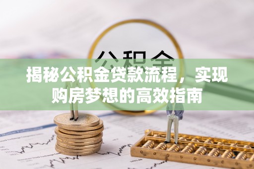 巴林左旗揭秘公积金贷款流程，实现购房梦想的高效指南