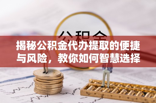 巴林左旗揭秘公积金代办提取的便捷与风险，教你如何智慧选择