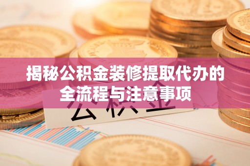 巴林左旗揭秘公积金装修提取代办的全流程与注意事项
