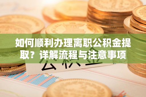 巴林左旗如何顺利办理离职公积金提取？详解流程与注意事项