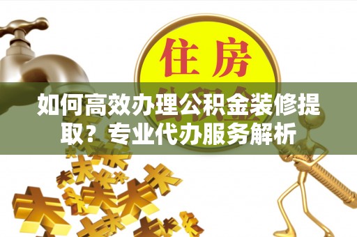 巴林左旗如何高效办理公积金装修提取？专业代办服务解析