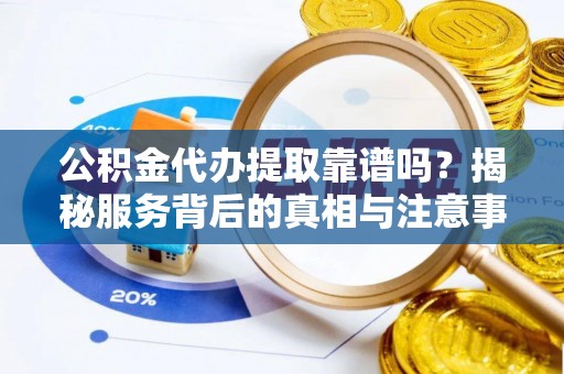 巴林左旗公积金代办提取靠谱吗？揭秘服务背后的真相与注意事项