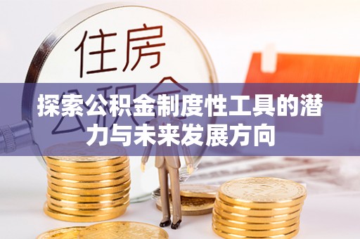 巴林左旗探索公积金制度性工具的潜力与未来发展方向