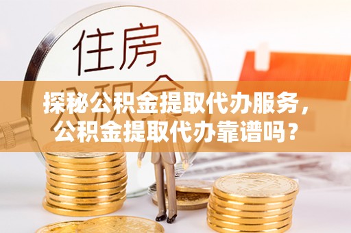 巴林左旗探秘公积金提取代办服务，公积金提取代办靠谱吗？