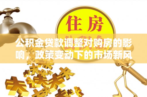 巴林左旗公积金贷款调整对购房的影响，政策变动下的市场新风向