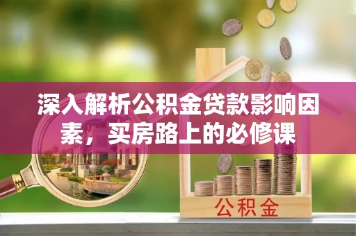巴林左旗深入解析公积金贷款影响因素，买房路上的必修课