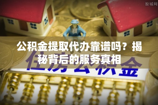 巴林左旗公积金提取代办靠谱吗？揭秘背后的服务真相