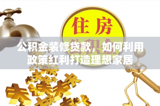 巴林左旗公积金装修贷款，如何利用政策红利打造理想家居