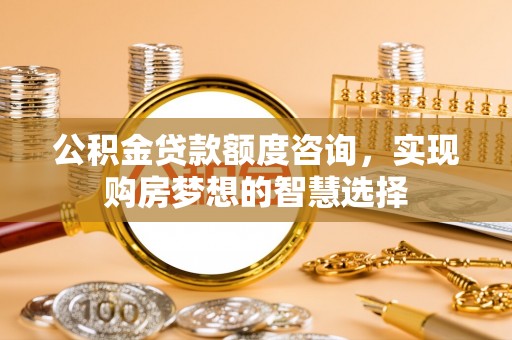 巴林左旗公积金贷款额度咨询，实现购房梦想的智慧选择