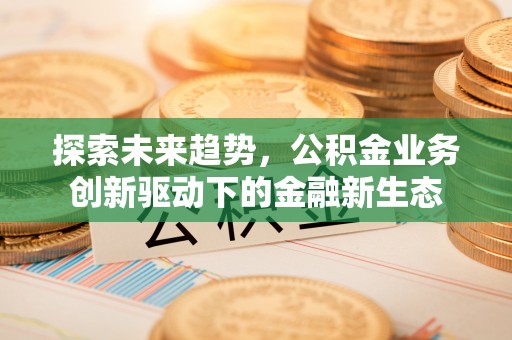 巴林左旗探索未来趋势，公积金业务创新驱动下的金融新生态