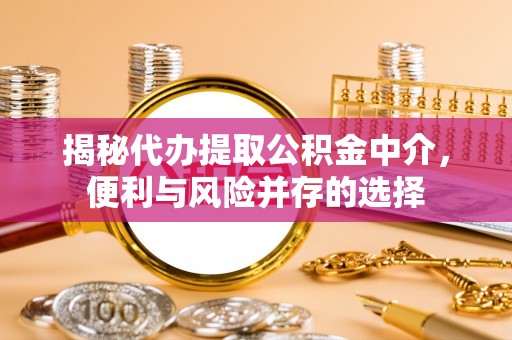 巴林左旗揭秘代办提取公积金中介，便利与风险并存的选择