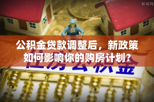 巴林左旗公积金贷款调整后，新政策如何影响你的购房计划？