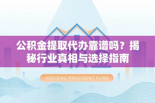 巴林左旗公积金提取代办靠谱吗？揭秘行业真相与选择指南