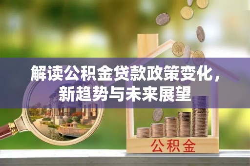 巴林左旗解读公积金贷款政策变化，新趋势与未来展望