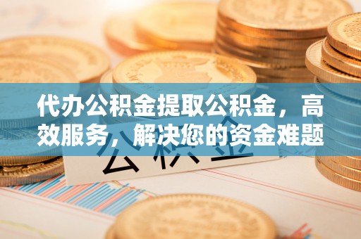 巴林左旗代办公积金提取公积金，高效服务，解决您的资金难题