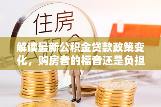 巴林左旗解读最新公积金贷款政策变化，购房者的福音还是负担？