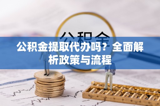 巴林左旗公积金提取代办吗？全面解析政策与流程