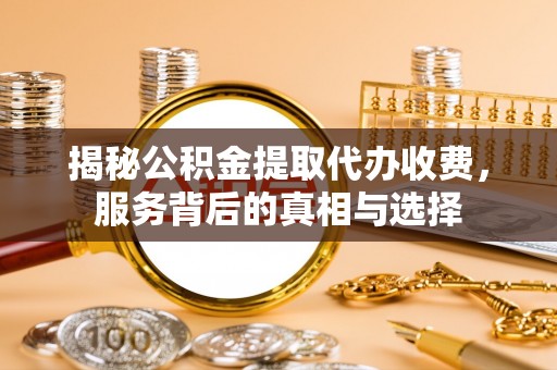 巴林左旗揭秘公积金提取代办收费，服务背后的真相与选择