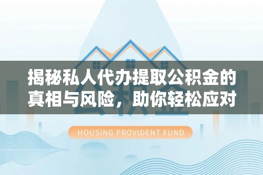 巴林左旗揭秘私人代办提取公积金的真相与风险，助你轻松应对资金难题