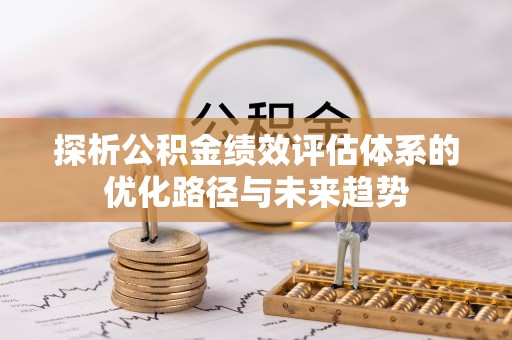 巴林左旗探析公积金绩效评估体系的优化路径与未来趋势