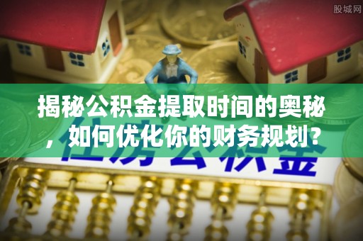 巴林左旗揭秘公积金提取时间的奥秘，如何优化你的财务规划？