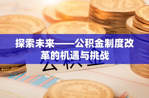 巴林左旗探索未来——公积金制度改革的机遇与挑战