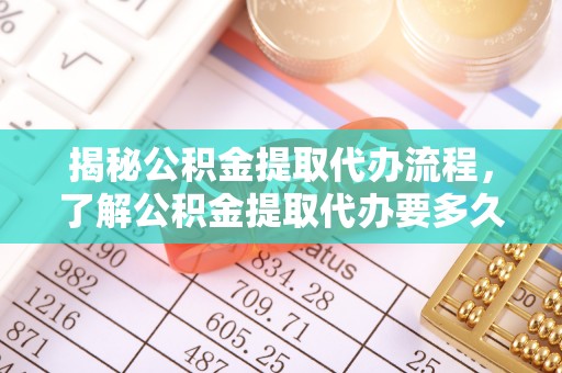 巴林左旗揭秘公积金提取代办流程，了解公积金提取代办要多久的关键因素