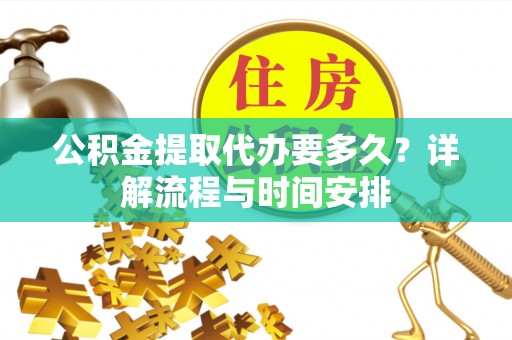 巴林左旗公积金提取代办要多久？详解流程与时间安排