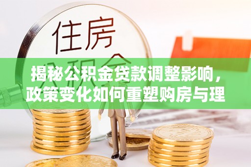 巴林左旗揭秘公积金贷款调整影响，政策变化如何重塑购房与理财规划
