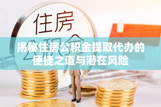 巴林左旗揭秘住房公积金提取代办的便捷之道与潜在风险