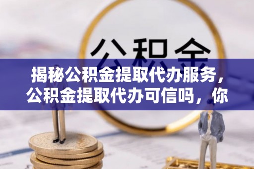 巴林左旗揭秘公积金提取代办服务，公积金提取代办可信吗，你需要知道的真相