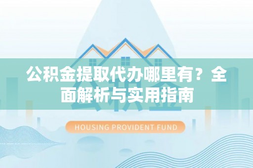 巴林左旗公积金提取代办哪里有？全面解析与实用指南