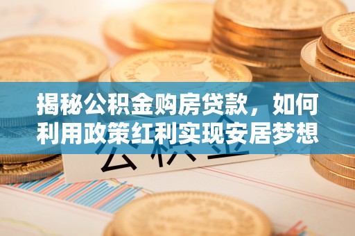 巴林左旗揭秘公积金购房贷款，如何利用政策红利实现安居梦想