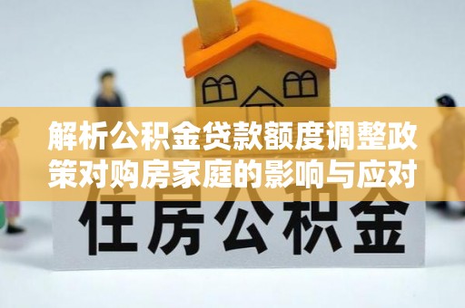 巴林左旗解析公积金贷款额度调整政策对购房家庭的影响与应对策略