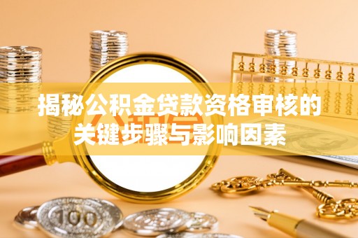 巴林左旗揭秘公积金贷款资格审核的关键步骤与影响因素