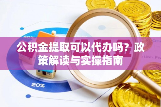巴林左旗公积金提取可以代办吗？政策解读与实操指南
